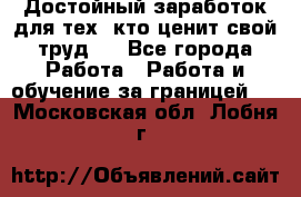 Достойный заработок для тех, кто ценит свой труд . - Все города Работа » Работа и обучение за границей   . Московская обл.,Лобня г.